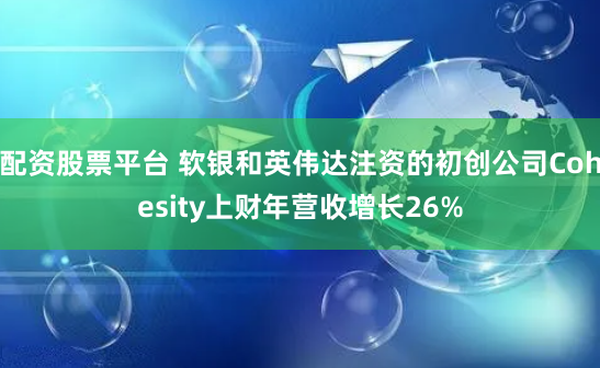 配资股票平台 软银和英伟达注资的初创公司Cohesity上财年营收增长26%