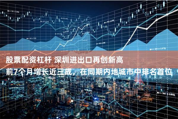 股票配资杠杆 深圳进出口再创新高 
前7个月增长近三成，在同期内地城市中排名首位