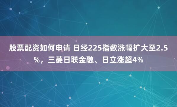 股票配资如何申请 日经225指数涨幅扩大至2.5%，三菱日联金融、日立涨超4%