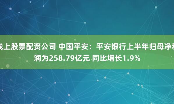 线上股票配资公司 中国平安：平安银行上半年归母净利润为258.79亿元 同比增长1.9%