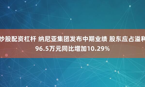 炒股配资杠杆 纳尼亚集团发布中期业绩 股东应占溢利96.5万元同比增加10.29%