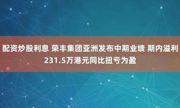 配资炒股利息 荣丰集团亚洲发布中期业绩 期内溢利231.5万港元同比扭亏为盈