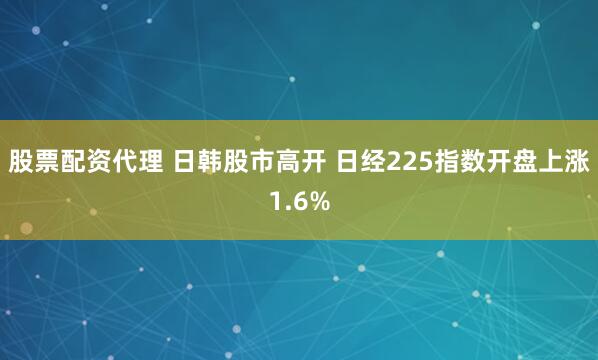 股票配资代理 日韩股市高开 日经225指数开盘上涨1.6%