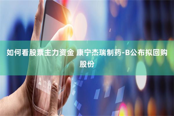 如何看股票主力资金 康宁杰瑞制药-B公布拟回购股份