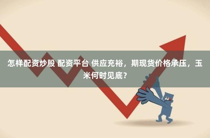 怎样配资炒股 配资平台 供应充裕，期现货价格承压，玉米何时见底？