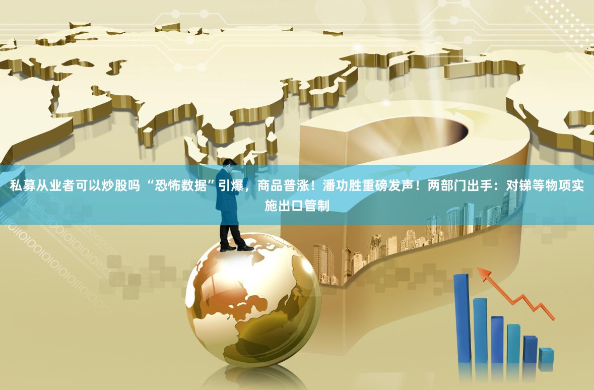 私募从业者可以炒股吗 “恐怖数据”引爆，商品普涨！潘功胜重磅发声！两部门出手：对锑等物项实施出口管制