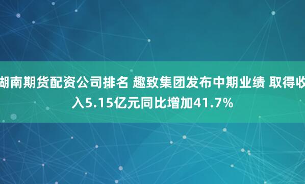 湖南期货配资公司排名 趣致集团发布中期业绩 取得收入5.15亿元同比增加41.7%