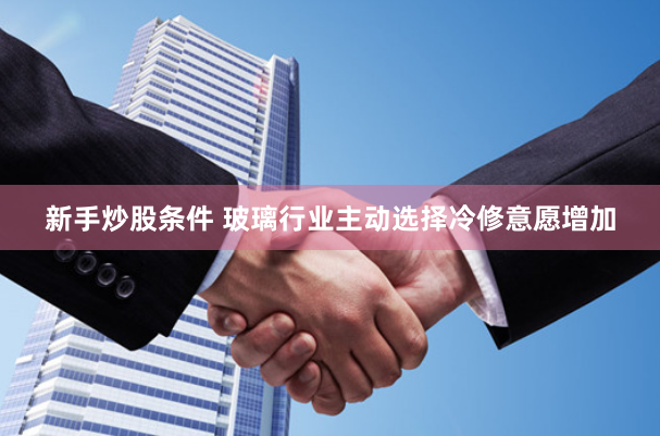 新手炒股条件 玻璃行业主动选择冷修意愿增加