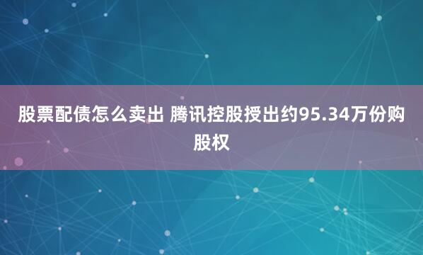 股票配债怎么卖出 腾讯控股授出约95.34万份购股权