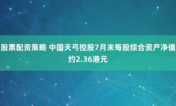 股票配资策略 中国天弓控股7月末每股综合资产净值约2.36港元