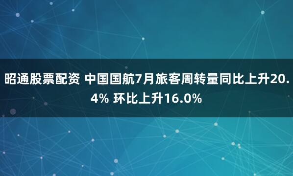 昭通股票配资 中国国航7月旅客周转量同比上升20.4% 环比上升16.0%