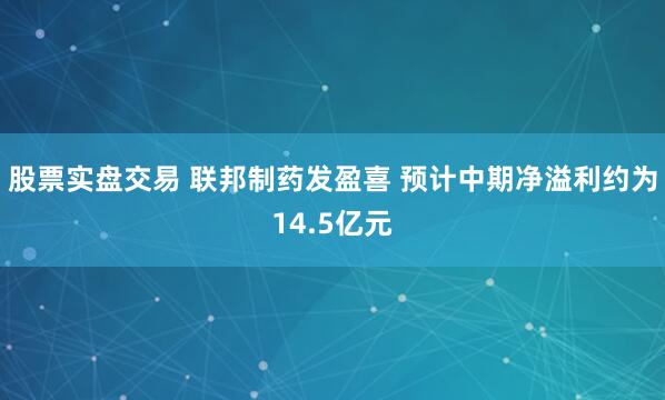 股票实盘交易 联邦制药发盈喜 预计中期净溢利约为14.5亿元
