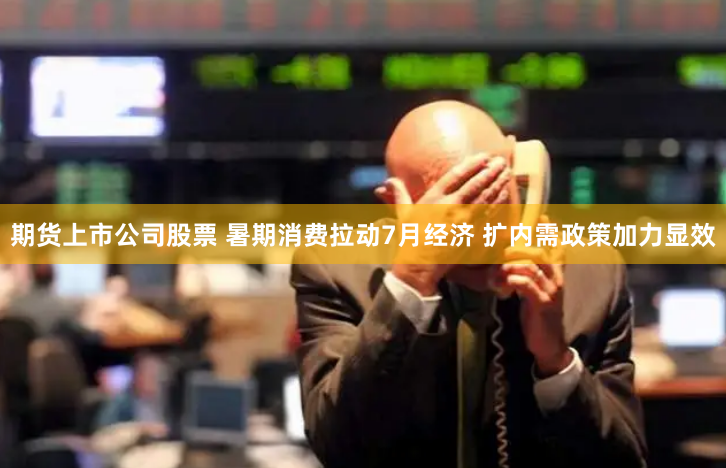 期货上市公司股票 暑期消费拉动7月经济 扩内需政策加力显效