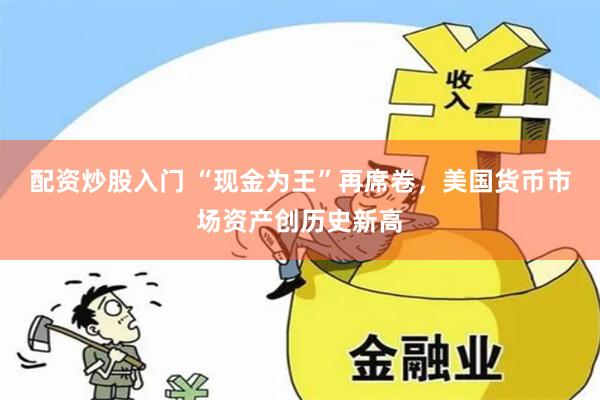 配资炒股入门 “现金为王”再席卷，美国货币市场资产创历史新高