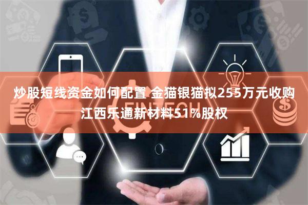 炒股短线资金如何配置 金猫银猫拟255万元收购江西乐通新材料51%股权