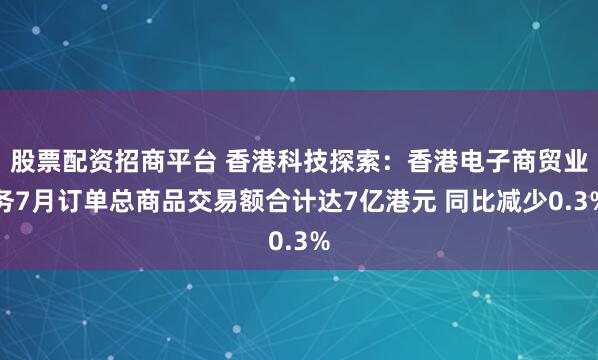 股票配资招商平台 香港科技探索：香港电子商贸业务7月订单总商品交易额合计达7亿港元 同比减少0.3%