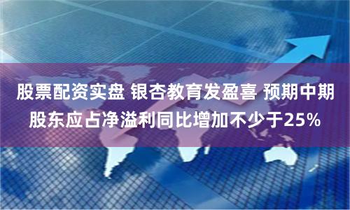 股票配资实盘 银杏教育发盈喜 预期中期股东应占净溢利同比增加不少于25%