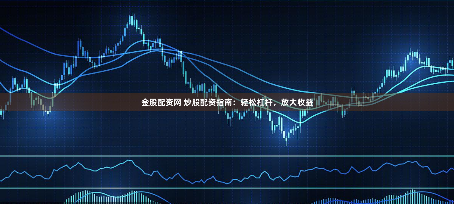 金股配资网 炒股配资指南：轻松杠杆，放大收益