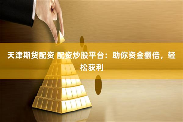 天津期货配资 配资炒股平台：助你资金翻倍，轻松获利