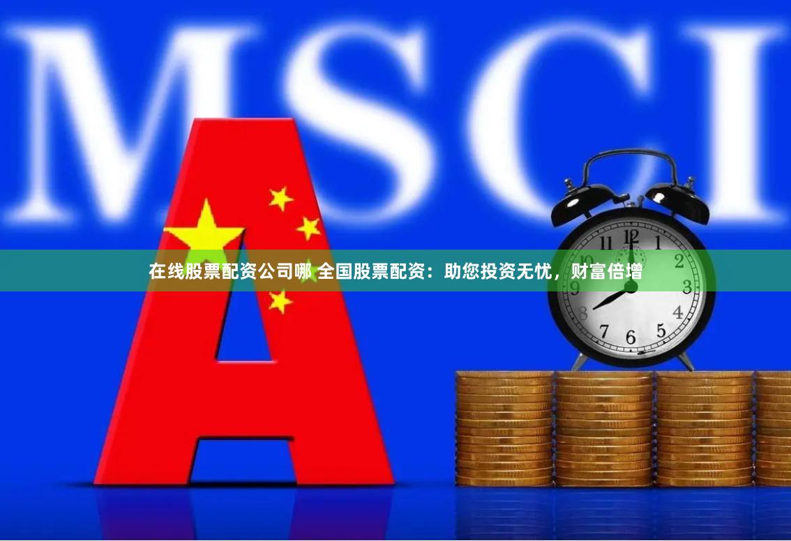 在线股票配资公司哪 全国股票配资：助您投资无忧，财富倍增