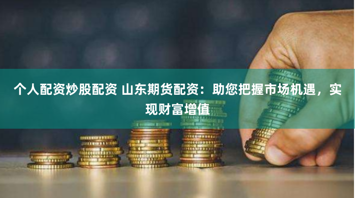 个人配资炒股配资 山东期货配资：助您把握市场机遇，实现财富增值