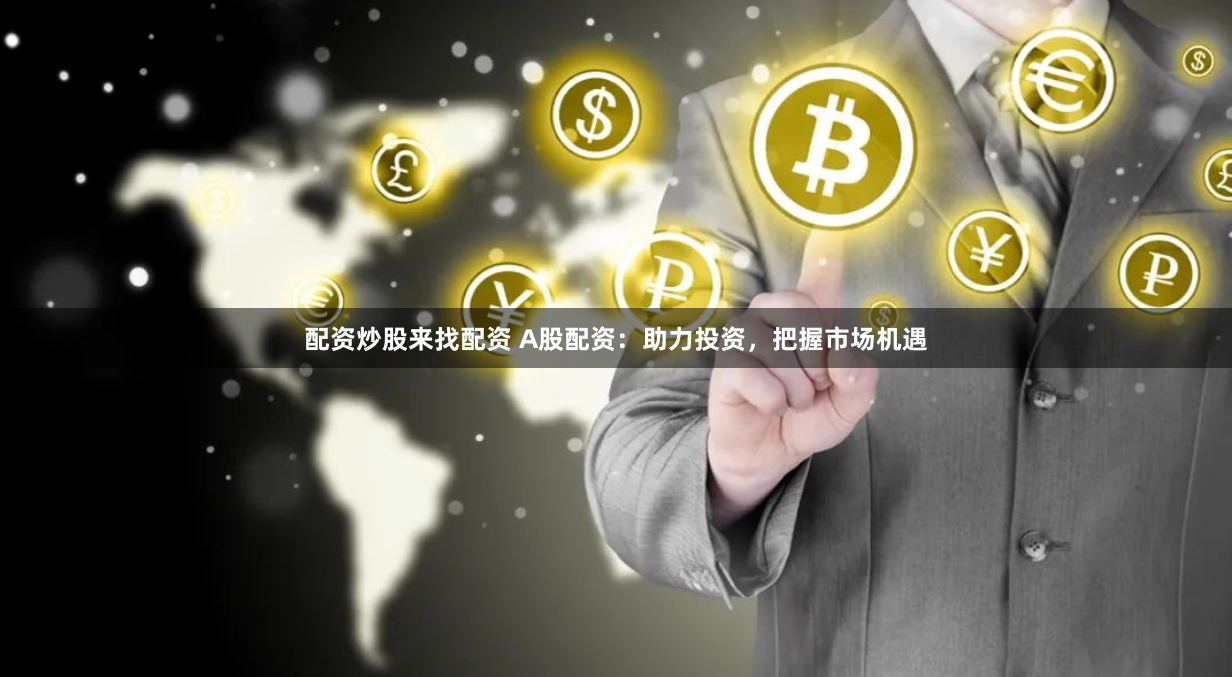 配资炒股来找配资 A股配资：助力投资，把握市场机遇