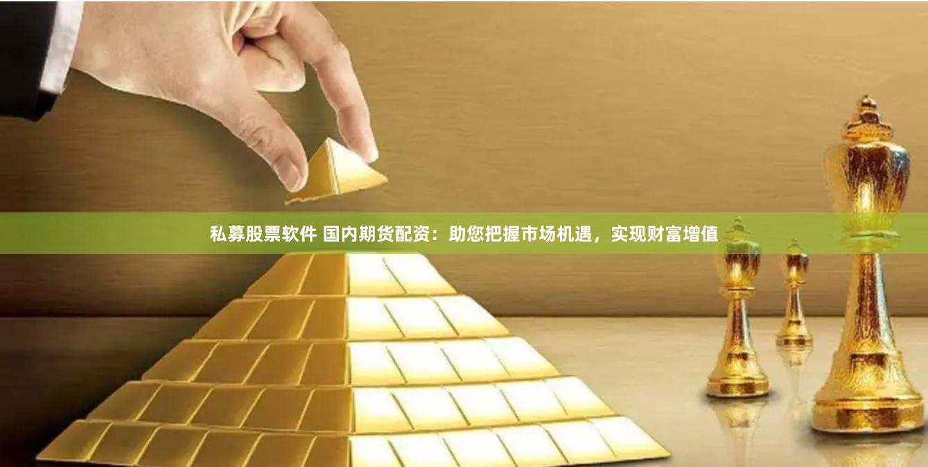 私募股票软件 国内期货配资：助您把握市场机遇，实现财富增值