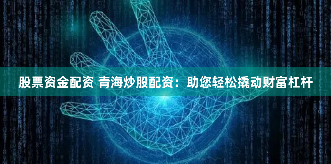 股票资金配资 青海炒股配资：助您轻松撬动财富杠杆