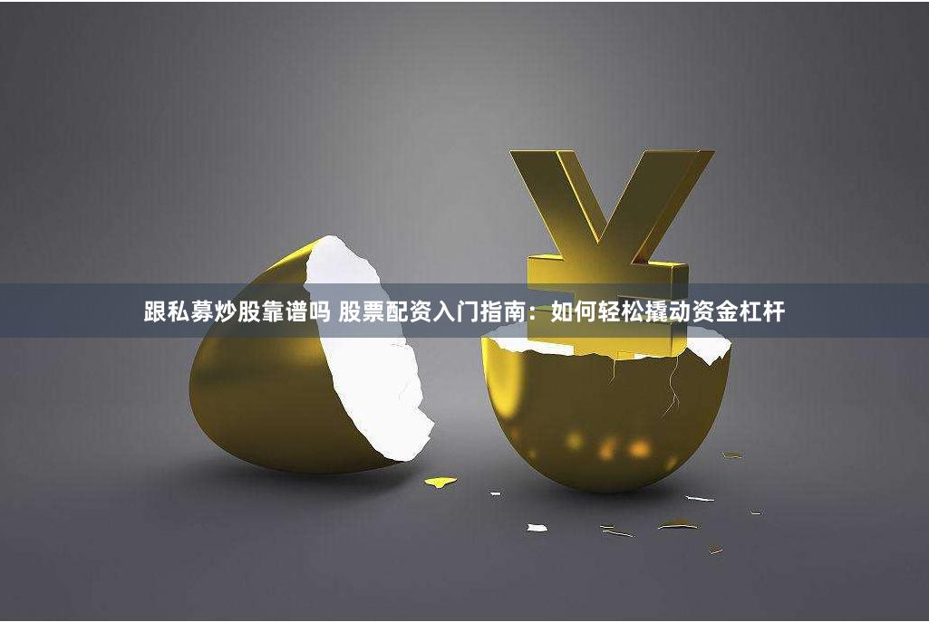 跟私募炒股靠谱吗 股票配资入门指南：如何轻松撬动资金杠杆