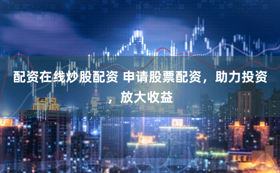 配资在线炒股配资 申请股票配资，助力投资，放大收益