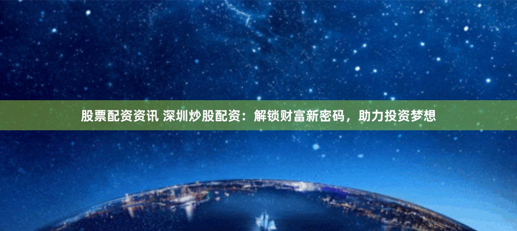 股票配资资讯 深圳炒股配资：解锁财富新密码，助力投资梦想