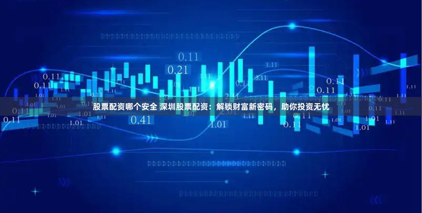 股票配资哪个安全 深圳股票配资：解锁财富新密码，助你投资无忧