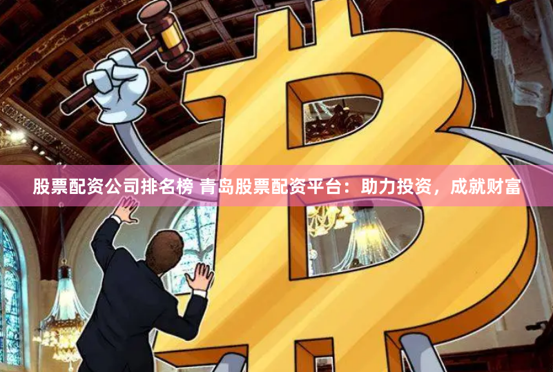 股票配资公司排名榜 青岛股票配资平台：助力投资，成就财富