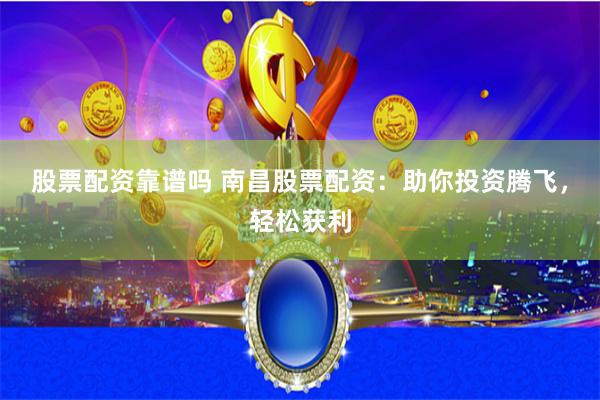 股票配资靠谱吗 南昌股票配资：助你投资腾飞，轻松获利