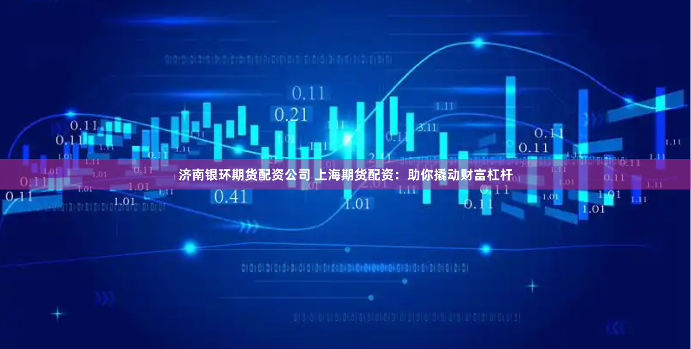 济南银环期货配资公司 上海期货配资：助你撬动财富杠杆