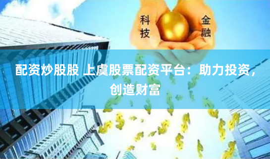 配资炒股股 上虞股票配资平台：助力投资，创造财富