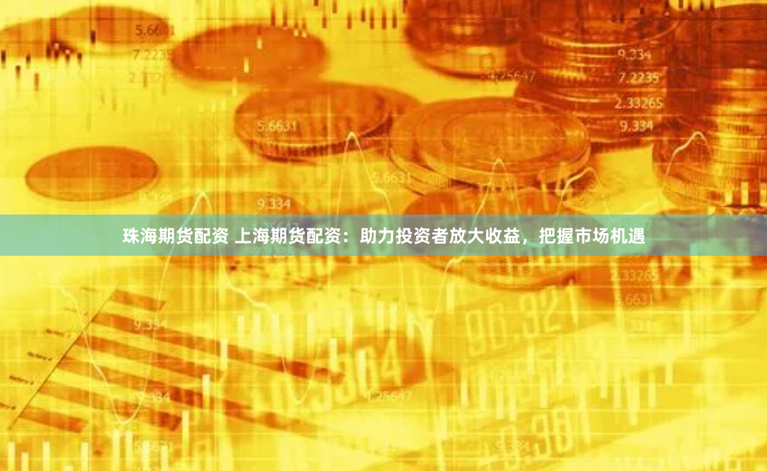 珠海期货配资 上海期货配资：助力投资者放大收益，把握市场机遇