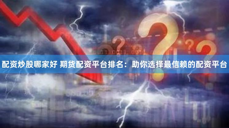 配资炒股哪家好 期货配资平台排名：助你选择最信赖的配资平台