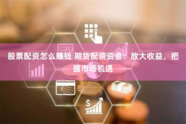 股票配资怎么赚钱 期货配资资金：放大收益，把握市场机遇