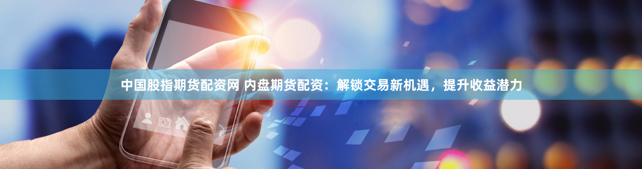 中国股指期货配资网 内盘期货配资：解锁交易新机遇，提升收益潜力