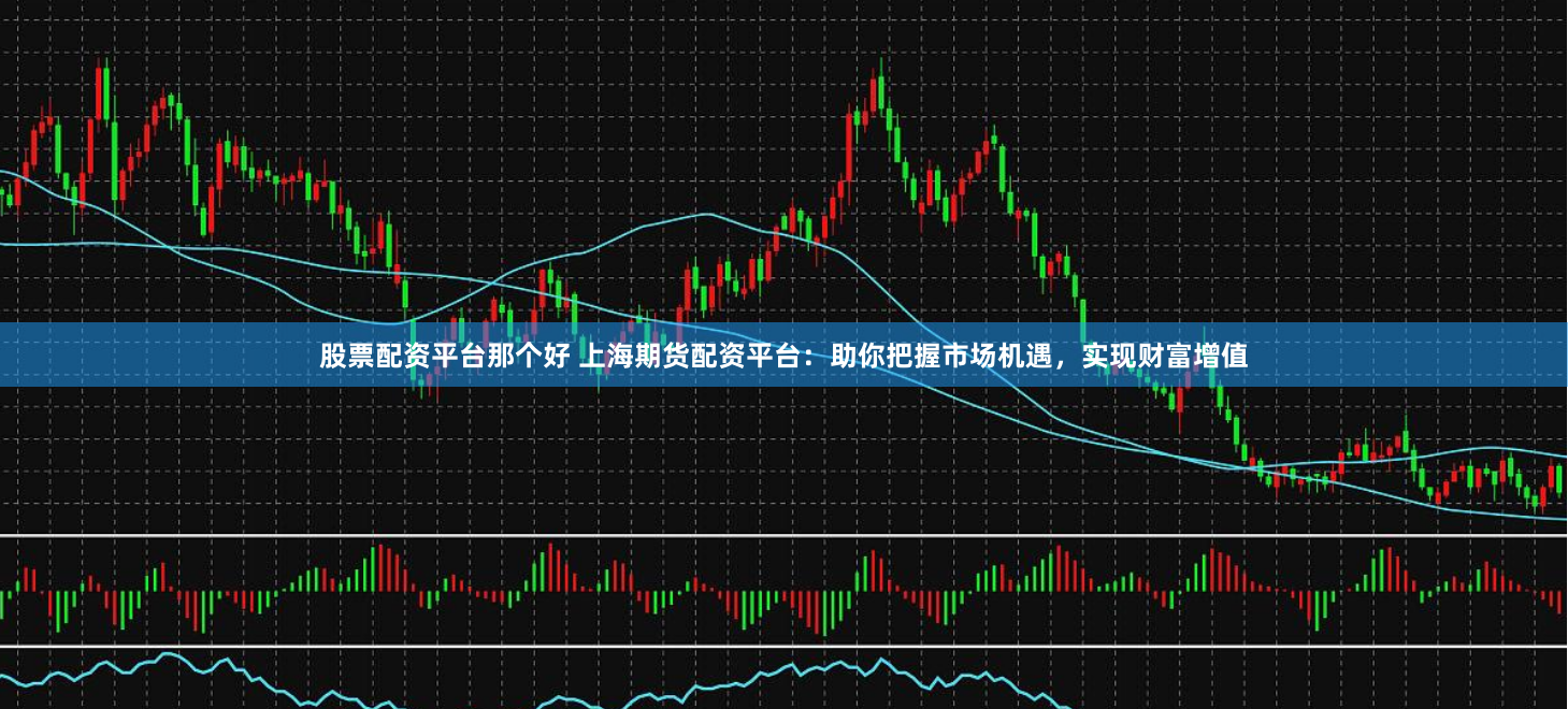 股票配资平台那个好 上海期货配资平台：助你把握市场机遇，实现财富增值