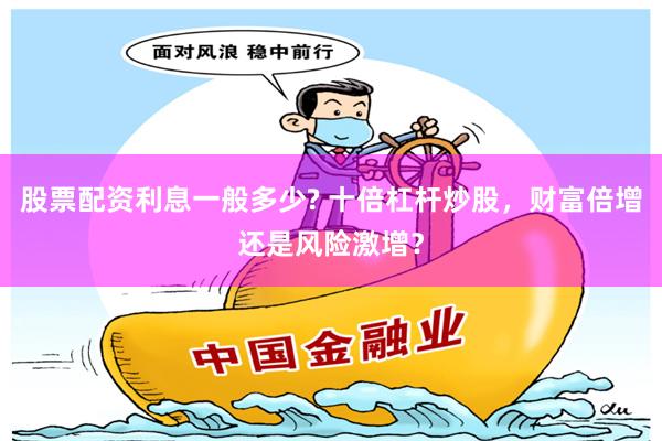 股票配资利息一般多少? 十倍杠杆炒股，财富倍增还是风险激增？
