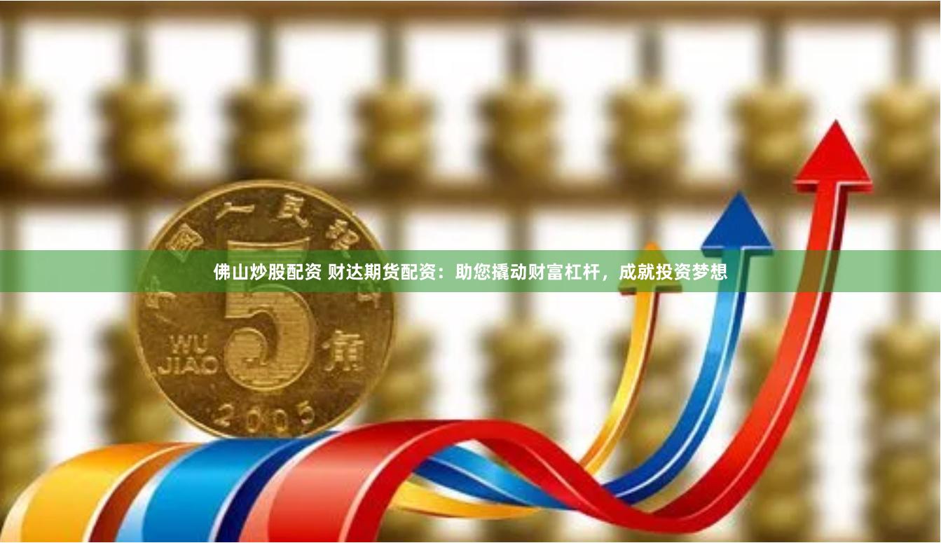 佛山炒股配资 财达期货配资：助您撬动财富杠杆，成就投资梦想