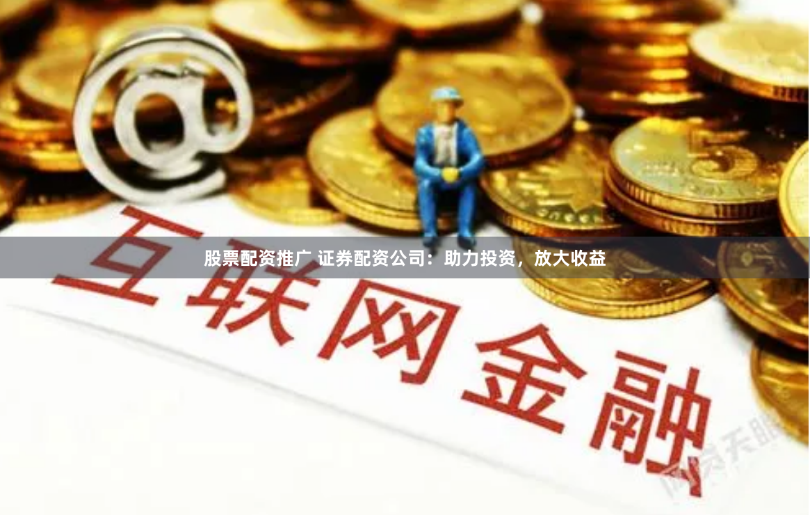 股票配资推广 证券配资公司：助力投资，放大收益
