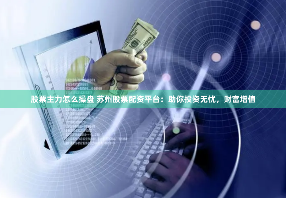 股票主力怎么操盘 苏州股票配资平台：助你投资无忧，财富增值