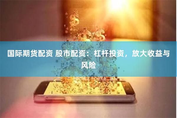 国际期货配资 股市配资：杠杆投资，放大收益与风险