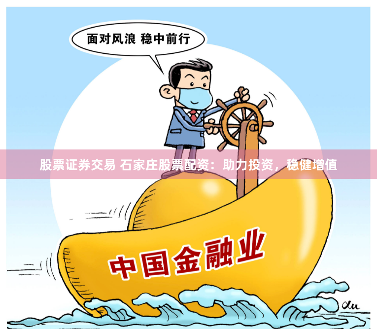 股票证券交易 石家庄股票配资：助力投资，稳健增值
