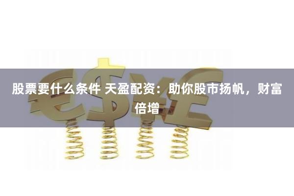 股票要什么条件 天盈配资：助你股市扬帆，财富倍增