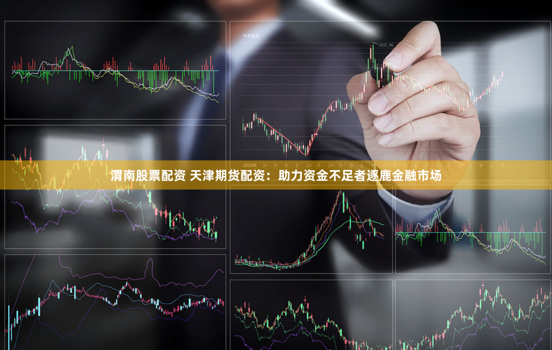 渭南股票配资 天津期货配资：助力资金不足者逐鹿金融市场