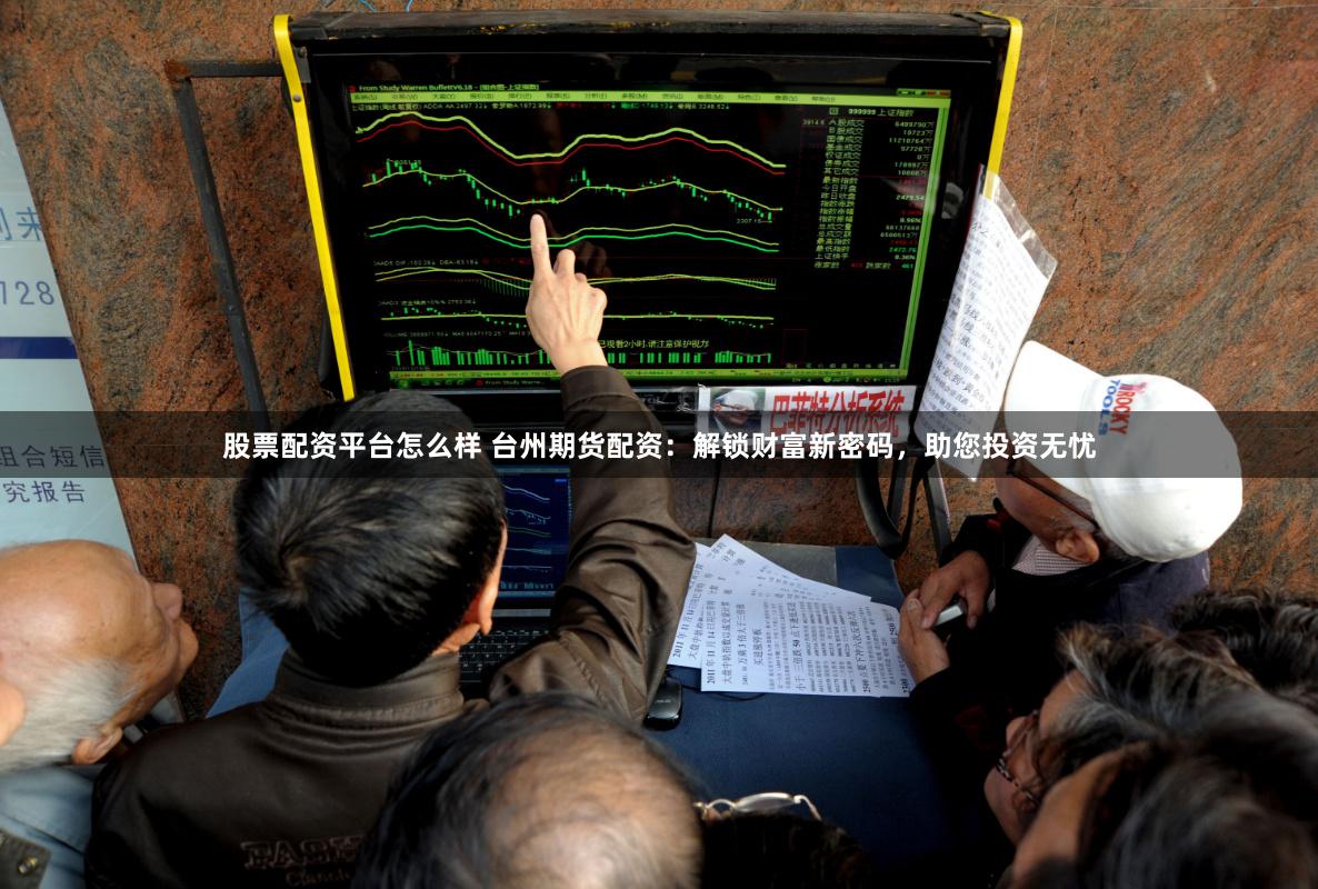 股票配资平台怎么样 台州期货配资：解锁财富新密码，助您投资无忧